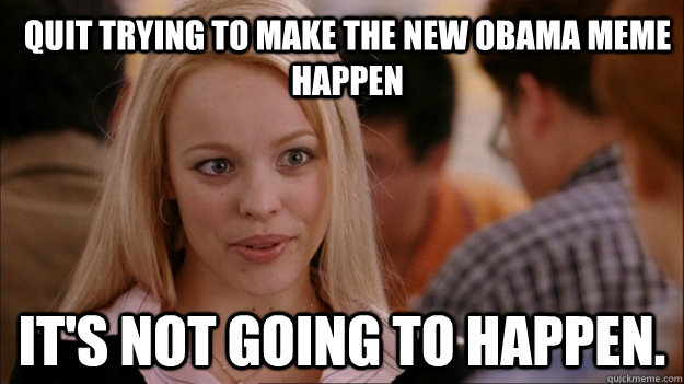 Quit trying to make the new Obama meme happen It's NOT going to happen.  Mean Girls Carleton