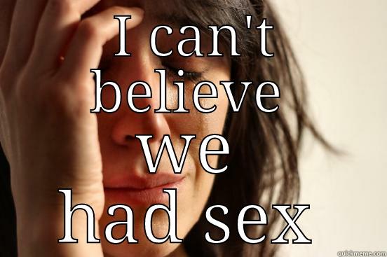  I CAN'T BELIEVE WE HAD SEX First World Problems