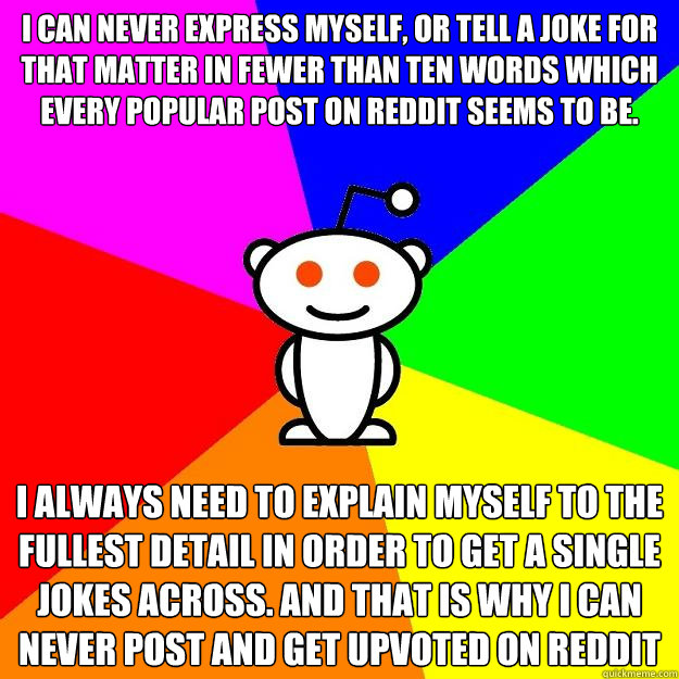 I Can never express myself, or tell a joke for that matter in fewer than ten words which every popular post on reddit seems to be. I always need to explain myself to the fullest detail in order to get a single jokes across. And that is why i can never pos  Reddit Alien