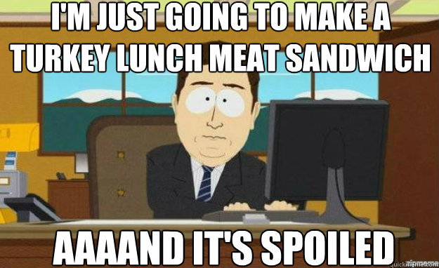 I'm just going to make a turkey lunch meat sandwich AAAAND IT'S Spoiled  aaaand its gone