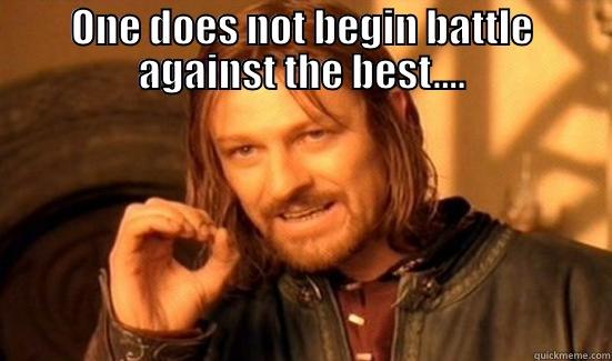 ONE DOES NOT BEGIN BATTLE AGAINST THE BEST....  Boromir