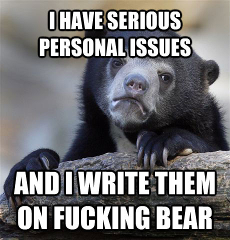 I HAVE SERIOUS PERSONAL ISSUES AND I WRITE THEM ON FUCKING BEAR - I HAVE SERIOUS PERSONAL ISSUES AND I WRITE THEM ON FUCKING BEAR  Confession Bear