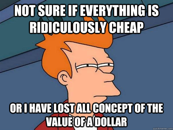 not sure if everything is ridiculously cheap Or I have lost all concept of the value of a dollar  Futurama Fry