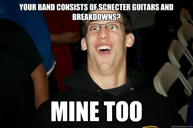 Your band consists of Schecter Guitars and Breakdowns? mine too  Douchebag Dan