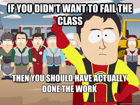 If you didn't want to fail the class then you should have actually done the work  Captain Hindsight