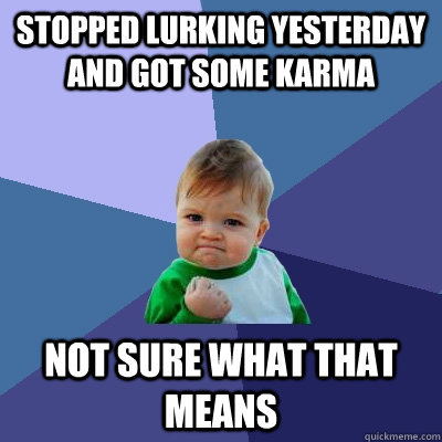 Stopped lurking yesterday and got some karma not sure what that means  Success Kid