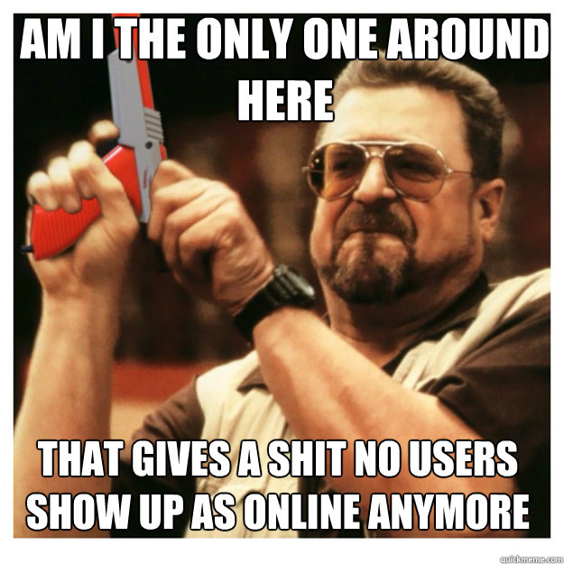 am i the only one around here THAT GIVES A SHIT NO USERS SHOW UP AS ONLINE ANYMORE  John Goodman