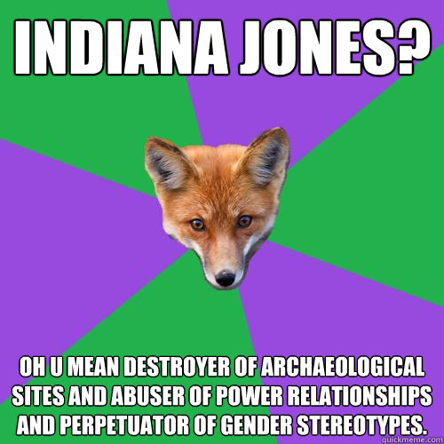 Indiana Jones? Oh u mean destroyer of archaeological sites and abuser of power relationships and perpetuator of gender stereotypes.  - Indiana Jones? Oh u mean destroyer of archaeological sites and abuser of power relationships and perpetuator of gender stereotypes.   Anthropology Major Fox