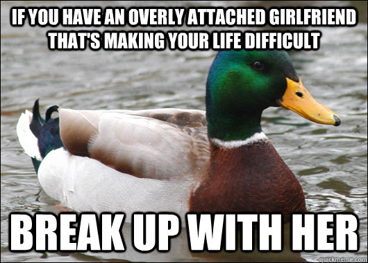 If you have an overly attached girlfriend that's making your life difficult  break up with her  Actual Advice Mallard