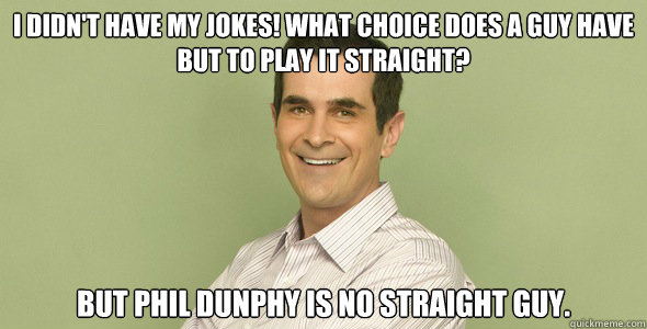 I didn't have my jokes! What choice does a guy have but to play it straight?  But Phil Dunphy is no straight guy. - I didn't have my jokes! What choice does a guy have but to play it straight?  But Phil Dunphy is no straight guy.  phil dunphy