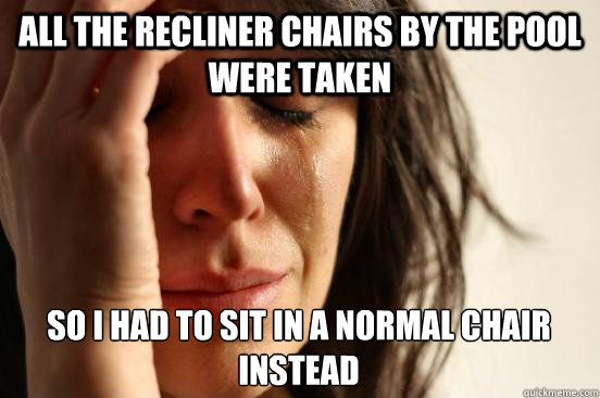 All the recliner chairs by the pool were taken so I had to sit in a normal chair instead  First World Problems