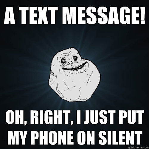 A text message! oh, right, I just put my phone on silent - A text message! oh, right, I just put my phone on silent  Forever Alone