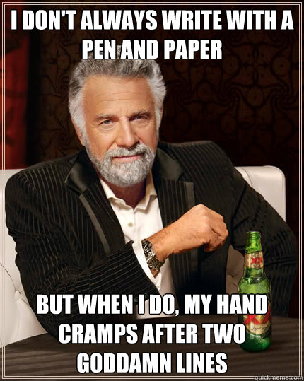 I don't always write with a pen and paper But when I do, my hand cramps after two goddamn lines  The Most Interesting Man In The World