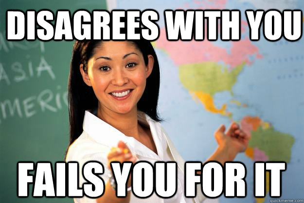 disagrees with you fails you for it  Unhelpful High School Teacher
