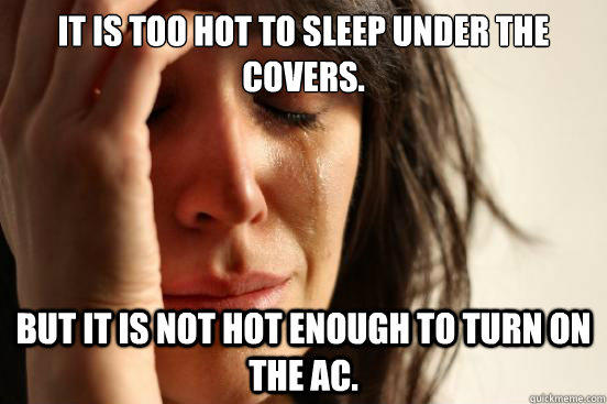 It is too hot to sleep under the covers. But it is not hot enough to turn on the ac. - It is too hot to sleep under the covers. But it is not hot enough to turn on the ac.  First World Problems