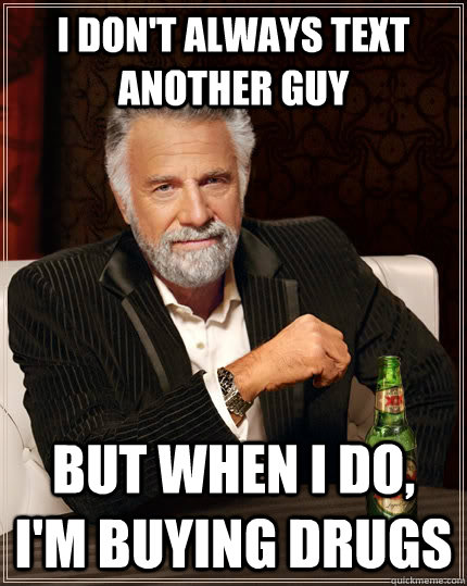 I don't always text another guy but when I do, I'm buying Drugs  The Most Interesting Man In The World
