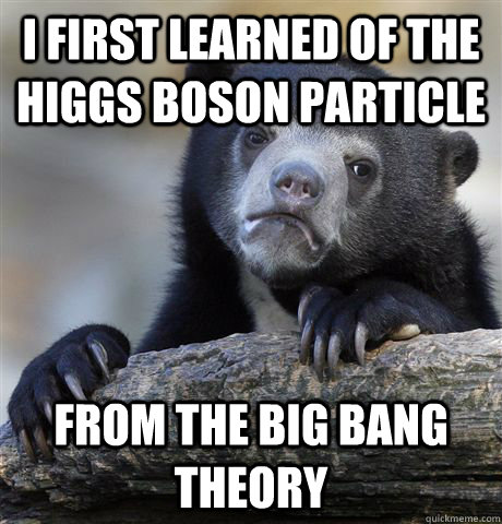I first learned of the higgs boson particle from the big bang theory  Confession Bear