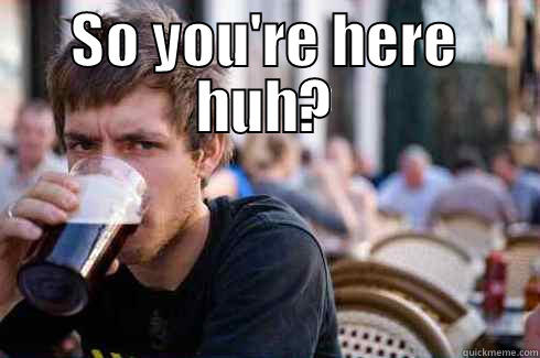 SO YOU'RE HERE HUH?  Lazy College Senior
