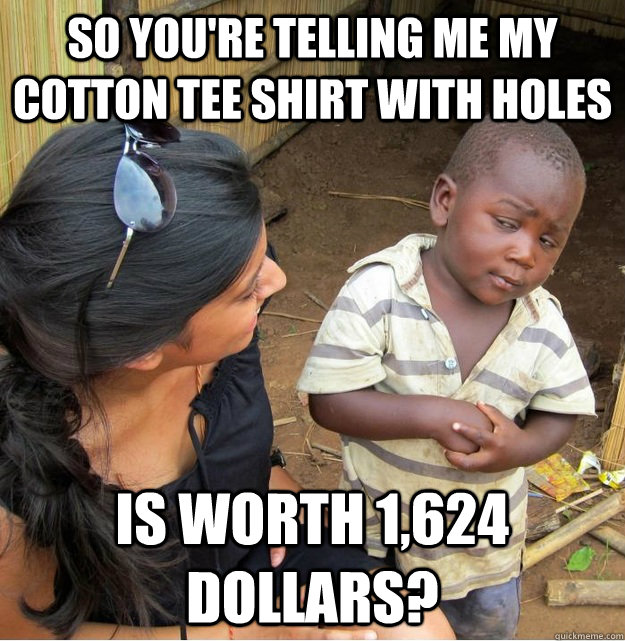 So you're telling me my cotton tee shirt with holes is worth 1,624 dollars? - So you're telling me my cotton tee shirt with holes is worth 1,624 dollars?  Skeptical Third World Kid