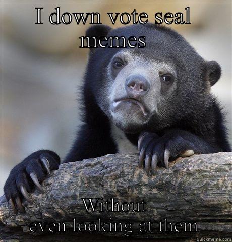I DOWN VOTE SEAL MEMES WITHOUT EVEN LOOKING AT THEM Confession Bear