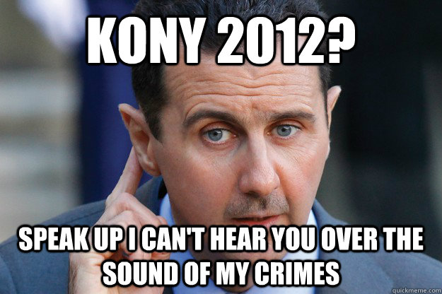 Kony 2012? Speak up I can't hear you over the sound of my crimes - Kony 2012? Speak up I can't hear you over the sound of my crimes  Oblivious Assad