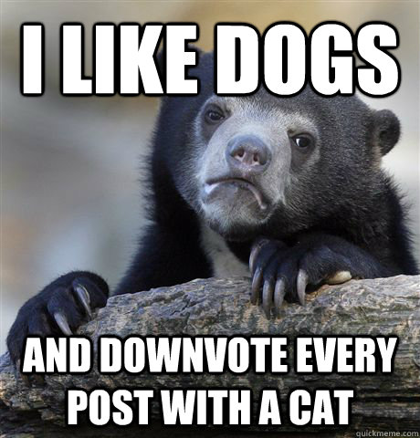 I like dogs And downvote every post with a cat  Confession Bear