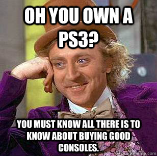 oh you own a ps3? you must know all there is to know about buying good consoles.  Condescending Wonka