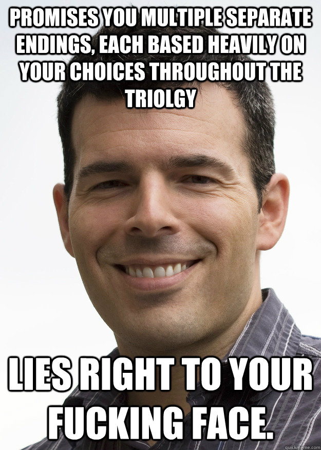 Promises you multiple separate endings, each based heavily on your choices throughout the triolgy  Lies right to your fucking face.  - Promises you multiple separate endings, each based heavily on your choices throughout the triolgy  Lies right to your fucking face.   Scumbag Casey Hudson
