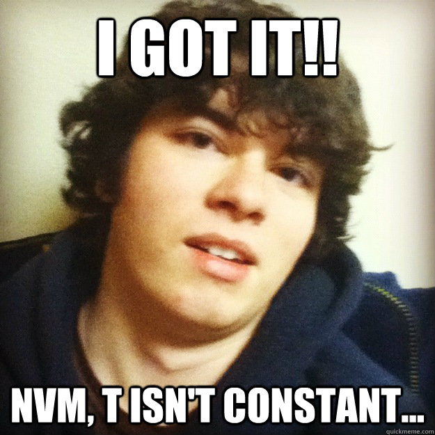 I GOT IT!! nvm, T isn't constant... - I GOT IT!! nvm, T isn't constant...  Variable T