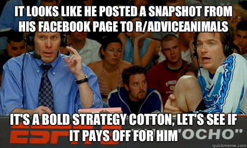 It looks like he posted a snapshot from his Facebook page to r/adviceanimals It's a bold strategy cotton, let's see if it pays off for him  Dodgeball