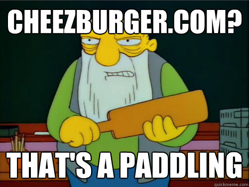 cheezburger.com? That's a paddling  Thats a paddling