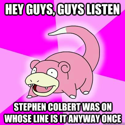 hey guys, guys listen Stephen Colbert was on Whose Line is it Anyway once  Slowpoke