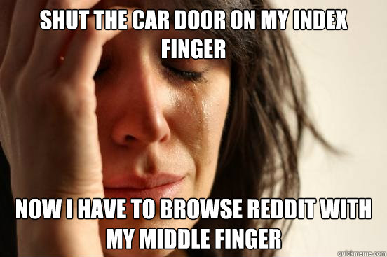 shut the car door on my index finger now i have to browse reddit with my middle finger  First World Problems