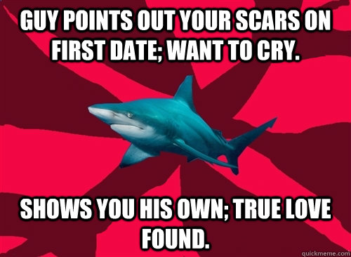 guy points out your scars on first date; want to cry. shows you his own; true love found.  Self-Injury Shark