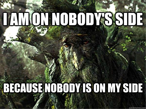 I am on nobody's side because nobody is on my side - I am on nobody's side because nobody is on my side  Depressed Treebeard