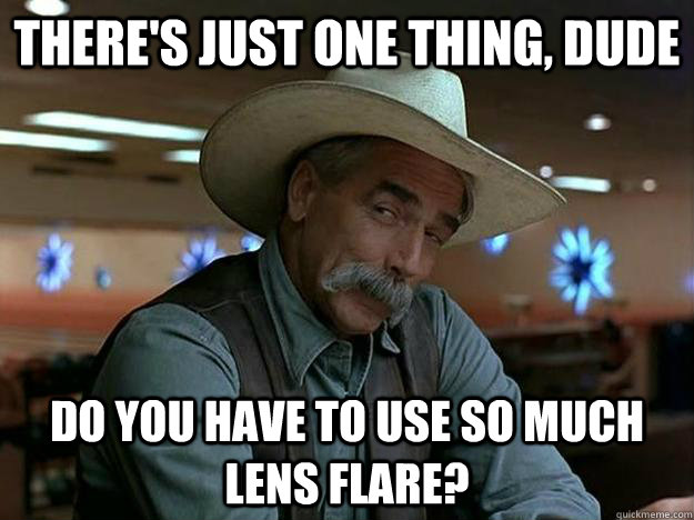 There's just one thing, dude do you have to use so much lens flare?  