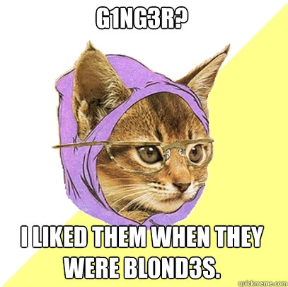 G1NG3R? I liked them when they were BL0ND3S.  Hipster Kitty