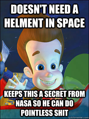 doesn't need a helment in space keeps this a secret from nasa so he can do pointless shit  Scumbag Jimmy Neutron