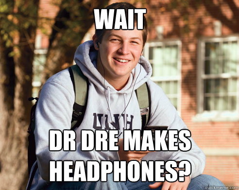 WAIT DR DRE MAKES HEADPHONES?  College Freshman