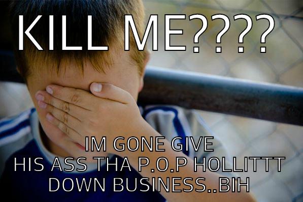 KILL ME???? IM GONE GIVE HIS ASS THA P.O.P HOLLITTT DOWN BUSINESS..BIH Confession kid