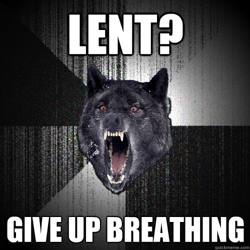 Lent? Give up breathing  Insanity Wolf