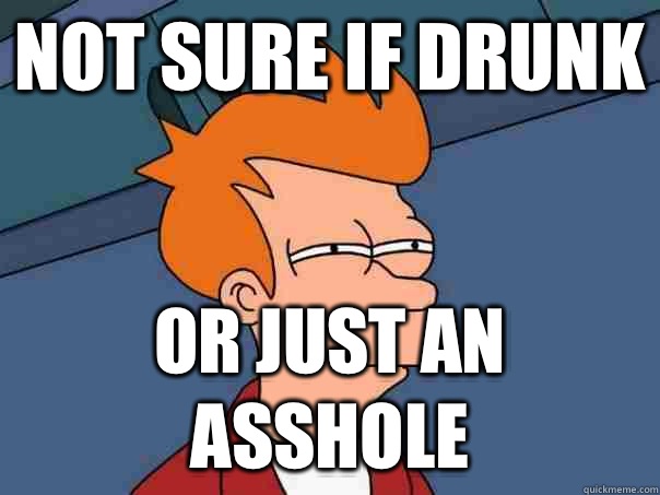 Not sure if drunk Or just an asshole  Futurama Fry