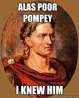 Alas poor 
Pompey I knew him  Freshman Julius Caesar