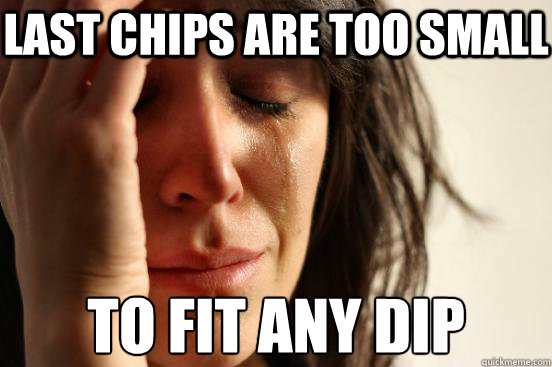 last chips are too small to fit any dip  First World Problems