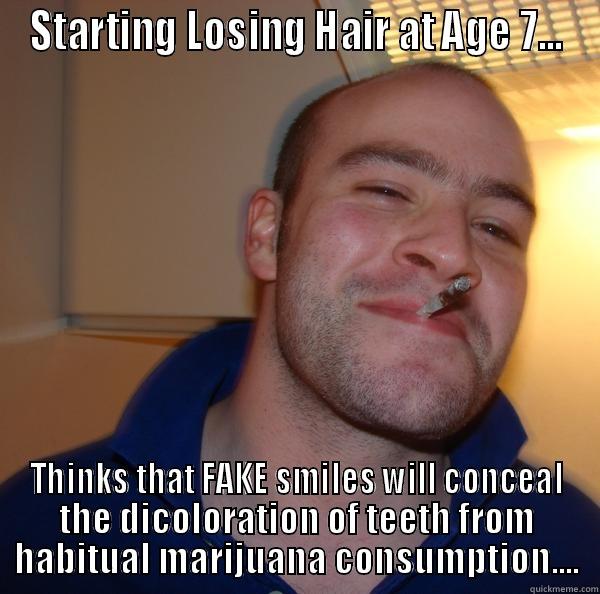 STARTING LOSING HAIR AT AGE 7... THINKS THAT FAKE SMILES WILL CONCEAL THE DISCOLORATION OF TEETH FROM HABITUAL MARIJUANA CONSUMPTION.... Good Guy Greg 