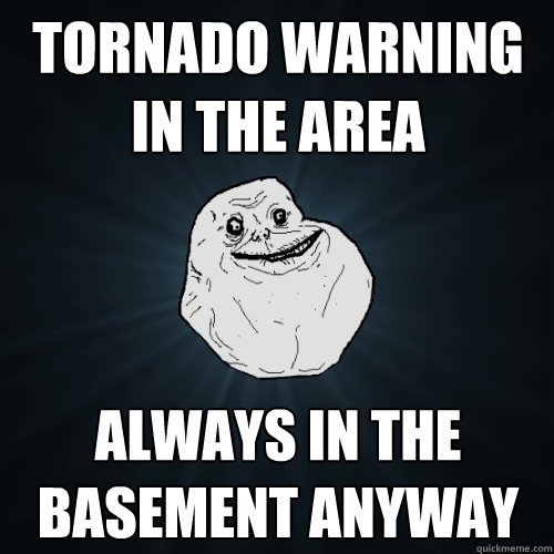 TORNADO WARNING IN THE AREA ALWAYS IN THE BASEMENT ANYWAY  Forever Alone