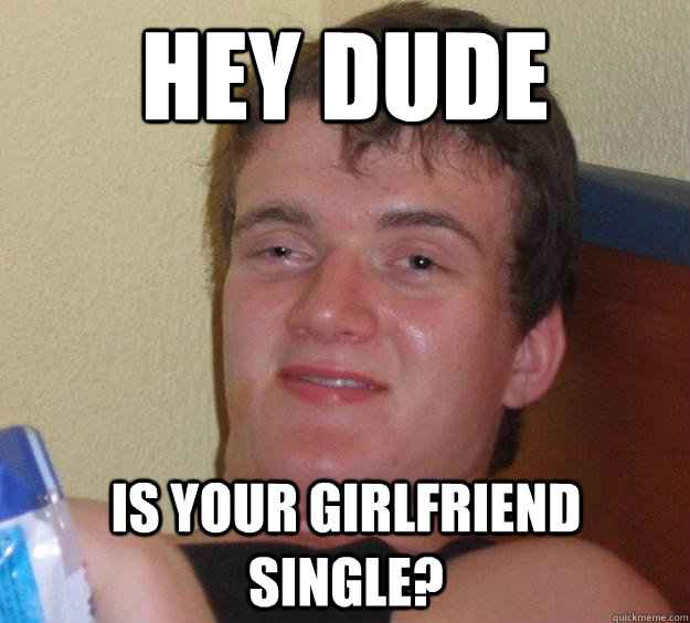 Hey dude is your girlfriend single?  10 Guy