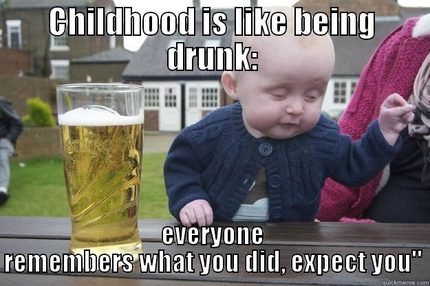 CHILDHOOD IS LIKE BEING DRUNK: EVERYONE REMEMBERS WHAT YOU DID, EXPECT YOU