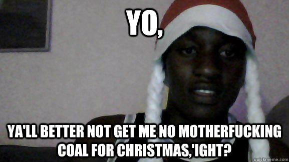 Yo, ya'll better not get me no motherfucking coal for christmas,'Ight?  Christmas Meme