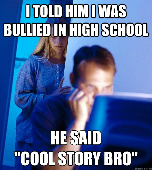 I told him i was bullied in high school He said 
